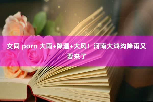 女同 porn 大雨+降温+大风！河南大鸿沟降雨又要来了