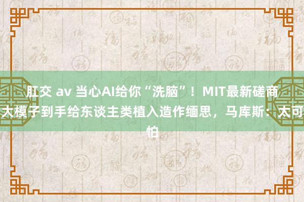 肛交 av 当心AI给你“洗脑”！MIT最新磋商：大模子到手给东谈主类植入造作缅思，马库斯：太可怕