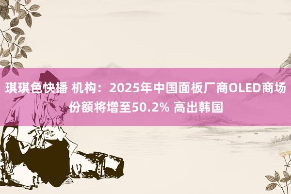 琪琪色快播 机构：2025年中国面板厂商OLED商场份额将增至50.2% 高出韩国