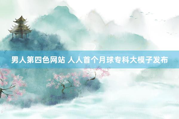 男人第四色网站 人人首个月球专科大模子发布