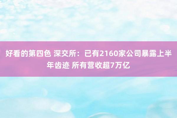 好看的第四色 深交所：已有2160家公司暴露上半年齿迹 所有营收超7万亿