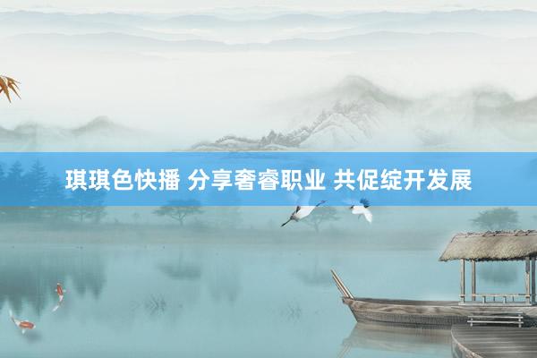 琪琪色快播 分享奢睿职业 共促绽开发展