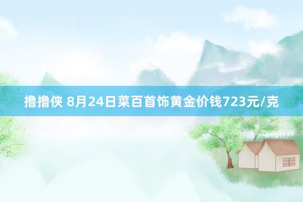 撸撸侠 8月24日菜百首饰黄金价钱723元/克