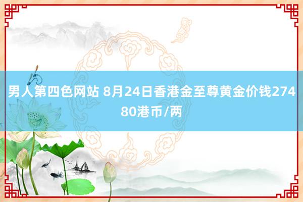男人第四色网站 8月24日香港金至尊黄金价钱27480港币/两