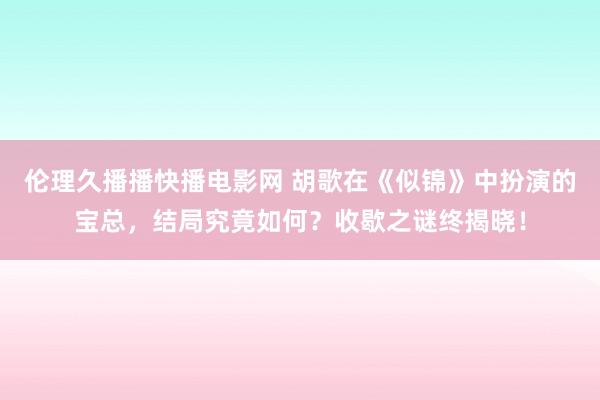 伦理久播播快播电影网 胡歌在《似锦》中扮演的宝总，结局究竟如何？收歇之谜终揭晓！