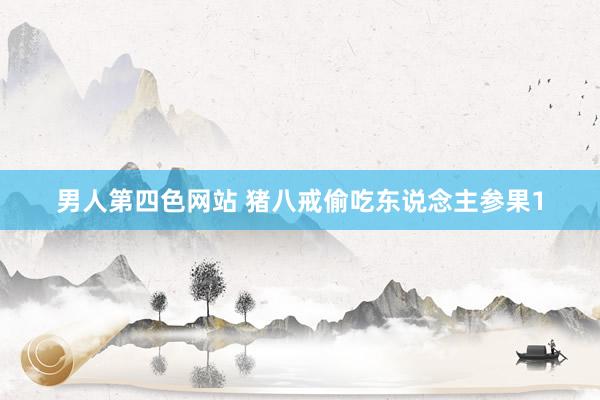 男人第四色网站 猪八戒偷吃东说念主参果1