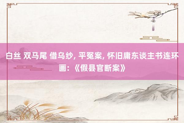 白丝 双马尾 借乌纱， 平冤案， 怀旧庸东谈主书连环画: 《假县官断案》