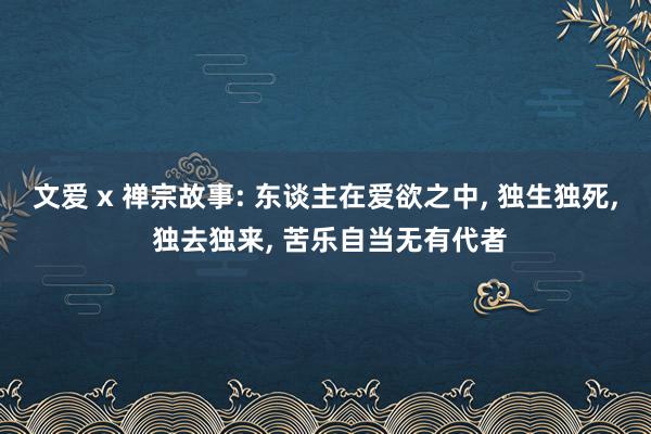 文爱 x 禅宗故事: 东谈主在爱欲之中， 独生独死， 独去独来， 苦乐自当无有代者