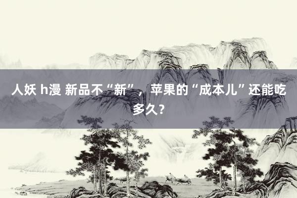 人妖 h漫 新品不“新”，苹果的“成本儿”还能吃多久？