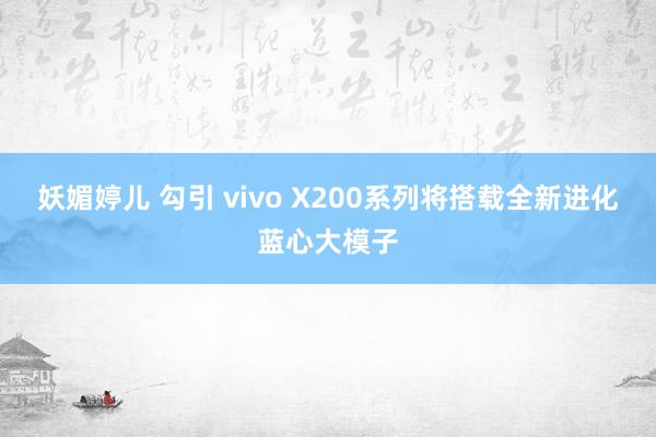 妖媚婷儿 勾引 vivo X200系列将搭载全新进化蓝心大模子