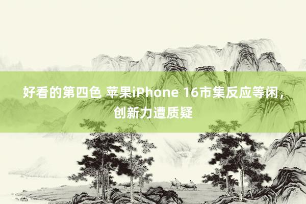好看的第四色 苹果iPhone 16市集反应等闲，创新力遭质疑