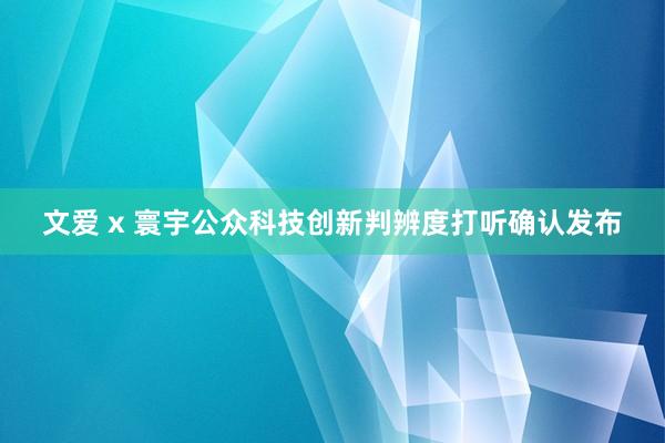 文爱 x 寰宇公众科技创新判辨度打听确认发布