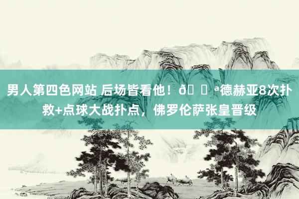 男人第四色网站 后场皆看他！💪德赫亚8次扑救+点球大战扑点，佛罗伦萨张皇晋级