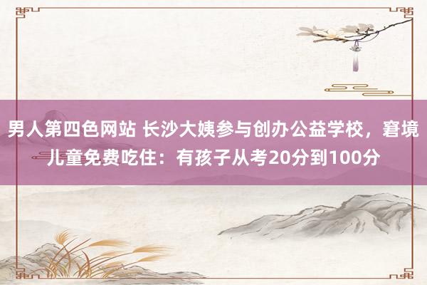 男人第四色网站 长沙大姨参与创办公益学校，窘境儿童免费吃住：有孩子从考20分到100分