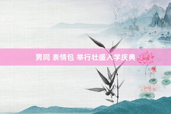 男同 表情包 举行壮盛入学庆典