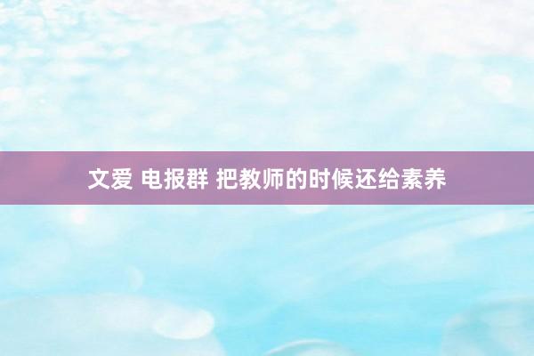 文爱 电报群 把教师的时候还给素养
