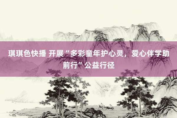 琪琪色快播 开展“多彩童年护心灵，爱心伴学助前行”公益行径