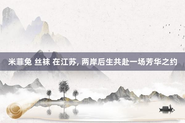 米菲兔 丝袜 在江苏， 两岸后生共赴一场芳华之约