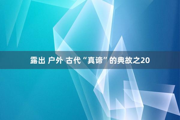 露出 户外 古代“真谛”的典故之20