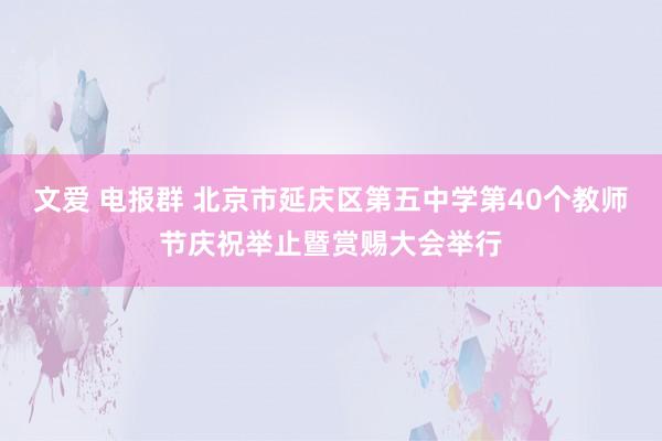 文爱 电报群 北京市延庆区第五中学第40个教师节庆祝举止暨赏赐大会举行