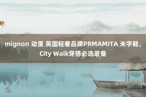 mignon 动漫 英国轻奢品牌PRMAMITA 米字鞋，City Walk穿搭必选装备