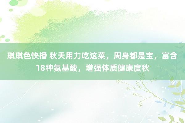 琪琪色快播 秋天用力吃这菜，周身都是宝，富含18种氨基酸，增强体质健康度秋