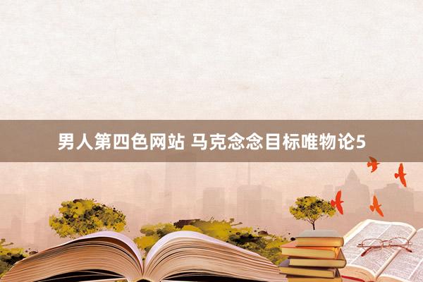 男人第四色网站 马克念念目标唯物论5