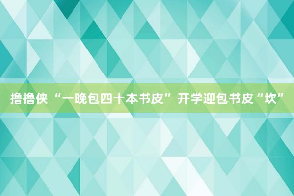 撸撸侠 “一晚包四十本书皮” 开学迎包书皮“坎”