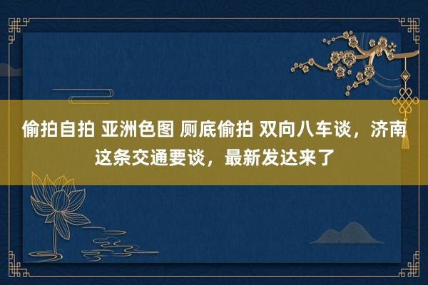 偷拍自拍 亚洲色图 厕底偷拍 双向八车谈，济南这条交通要谈，最新发达来了
