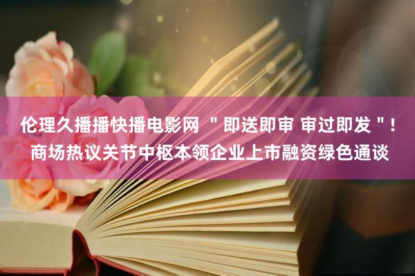 伦理久播播快播电影网 ＂即送即审 审过即发＂! 商场热议关节中枢本领企业上市融资绿色通谈