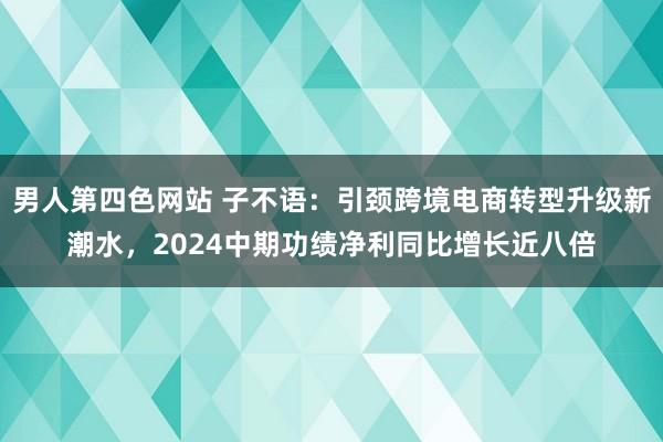 男人第四色网站 子不语：引颈跨境电商转型升级新潮水，2024中期功绩净利同比增长近八倍