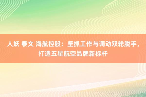 人妖 泰文 海航控股：坚抓工作与调动双轮脱手，打造五星航空品牌新标杆