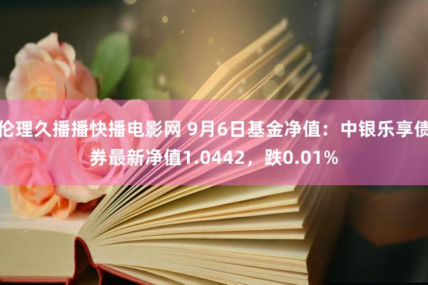 伦理久播播快播电影网 9月6日基金净值：中银乐享债券最新净值1.0442，跌0.01%