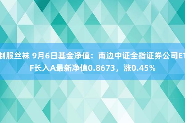制服丝袜 9月6日基金净值：南边中证全指证券公司ETF长入A最新净值0.8673，涨0.45%