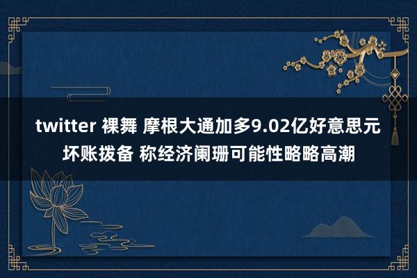 twitter 裸舞 摩根大通加多9.02亿好意思元坏账拨备 称经济阑珊可能性略略高潮