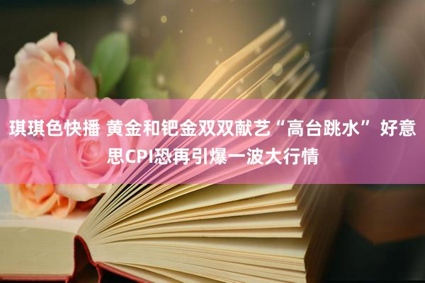 琪琪色快播 黄金和钯金双双献艺“高台跳水” 好意思CPI恐再引爆一波大行情