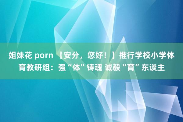 姐妹花 porn 【安分，您好！】推行学校小学体育教研组：强“体”铸魂 诚毅“育”东谈主