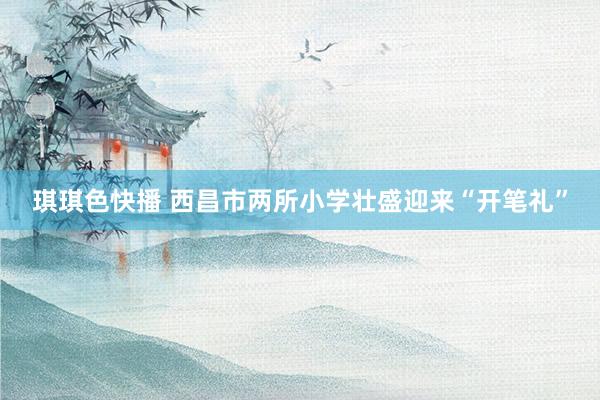琪琪色快播 西昌市两所小学壮盛迎来“开笔礼”