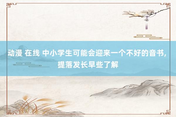 动漫 在线 中小学生可能会迎来一个不好的音书， 提落发长早些了解