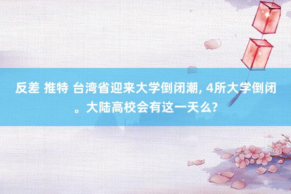 反差 推特 台湾省迎来大学倒闭潮， 4所大学倒闭。大陆高校会有这一天么?