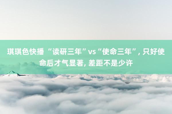 琪琪色快播 “读研三年”vs“使命三年”， 只好使命后才气显著， 差距不是少许