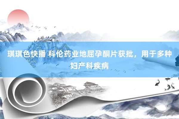 琪琪色快播 科伦药业地屈孕酮片获批，用于多种妇产科疾病