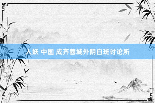 人妖 中国 成齐蓉城外阴白斑讨论所