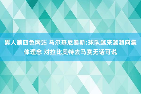 男人第四色网站 马尔基尼奥斯:球队越来越趋向集体理念 对拉比奥特去马赛无话可说