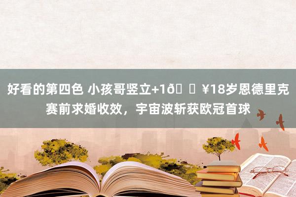 好看的第四色 小孩哥竖立+1🔥18岁恩德里克赛前求婚收效，宇宙波斩获欧冠首球