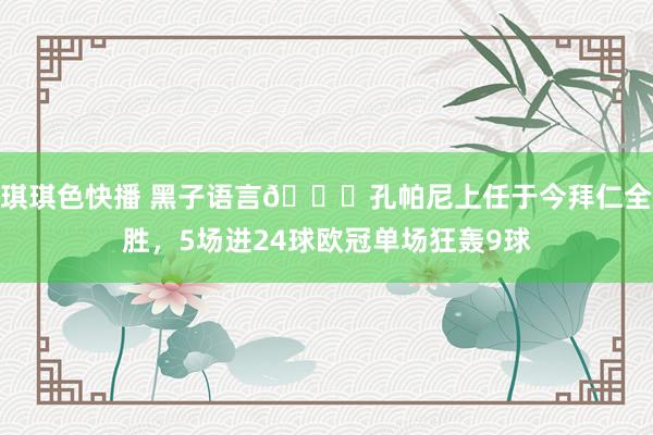 琪琪色快播 黑子语言😏孔帕尼上任于今拜仁全胜，5场进24球欧冠单场狂轰9球