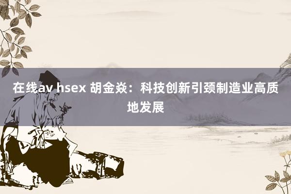 在线av hsex 胡金焱：科技创新引颈制造业高质地发展