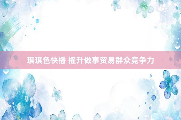琪琪色快播 擢升做事贸易群众竞争力