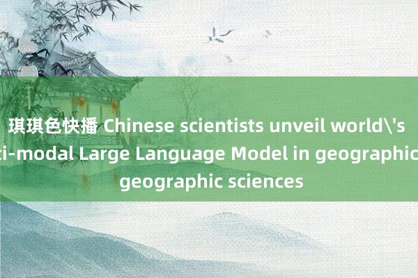 琪琪色快播 Chinese scientists unveil world's first multi-modal Large Language Model in geographic sciences