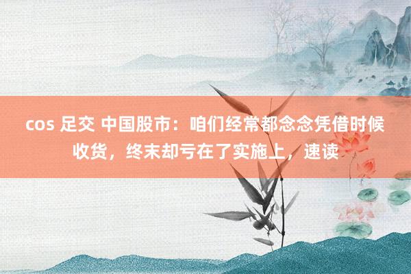 cos 足交 中国股市：咱们经常都念念凭借时候收货，终末却亏在了实施上，速读